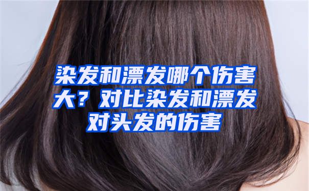 染发和漂发哪个伤害大？对比染发和漂发对头发的伤害
