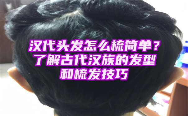 汉代头发怎么梳简单？了解古代汉族的发型和梳发技巧