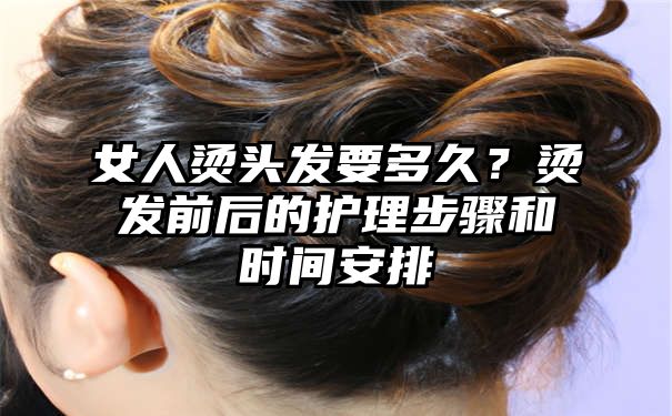 女人烫头发要多久？烫发前后的护理步骤和时间安排