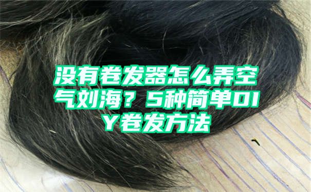 没有卷发器怎么弄空气刘海？5种简单DIY卷发方法
